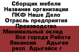 Сборщик мебели › Название организации ­ ПКФ Наше Дело › Отрасль предприятия ­ Производство › Минимальный оклад ­ 30 000 - Все города Работа » Вакансии   . Адыгея респ.,Адыгейск г.